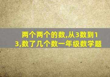 两个两个的数,从3数到13,数了几个数一年级数学题