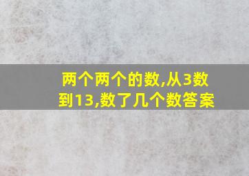 两个两个的数,从3数到13,数了几个数答案