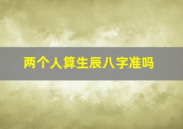 两个人算生辰八字准吗