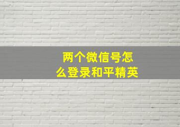 两个微信号怎么登录和平精英