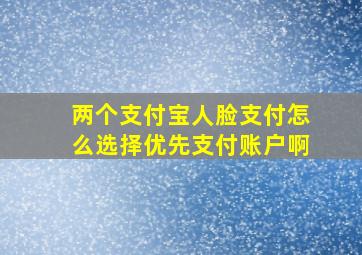 两个支付宝人脸支付怎么选择优先支付账户啊