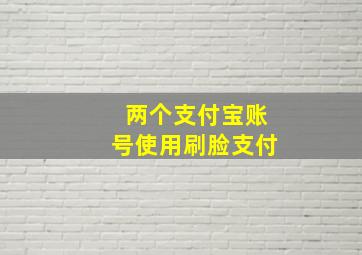 两个支付宝账号使用刷脸支付