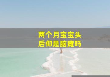 两个月宝宝头后仰是脑瘫吗