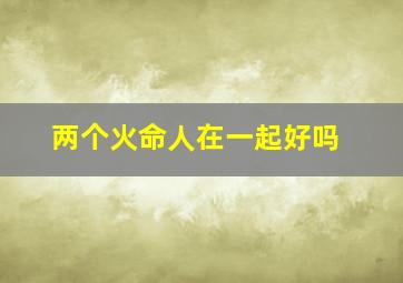 两个火命人在一起好吗