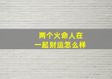 两个火命人在一起财运怎么样