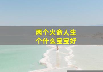 两个火命人生个什么宝宝好