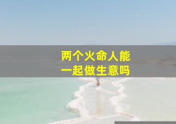 两个火命人能一起做生意吗