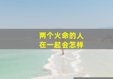 两个火命的人在一起会怎样