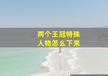 两个王冠特殊人物怎么下来