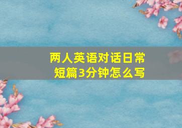 两人英语对话日常短篇3分钟怎么写