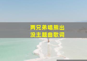 两兄弟唱熊出没主题曲歌词