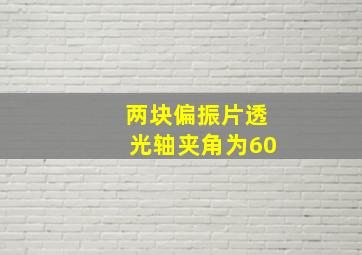 两块偏振片透光轴夹角为60