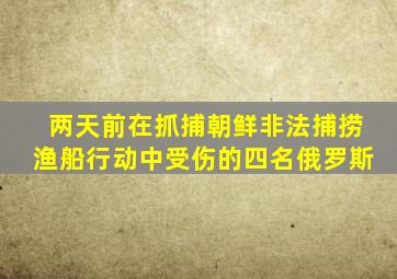 两天前在抓捕朝鲜非法捕捞渔船行动中受伤的四名俄罗斯