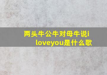 两头牛公牛对母牛说iloveyou是什么歌