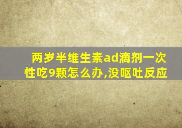 两岁半维生素ad滴剂一次性吃9颗怎么办,没呕吐反应