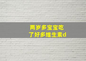 两岁多宝宝吃了好多维生素d