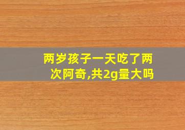 两岁孩子一天吃了两次阿奇,共2g量大吗