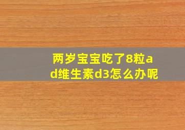 两岁宝宝吃了8粒ad维生素d3怎么办呢