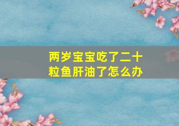 两岁宝宝吃了二十粒鱼肝油了怎么办