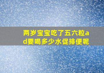 两岁宝宝吃了五六粒ad要喝多少水促排便呢