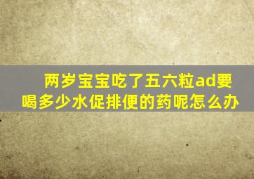 两岁宝宝吃了五六粒ad要喝多少水促排便的药呢怎么办