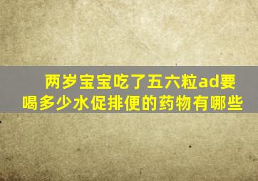 两岁宝宝吃了五六粒ad要喝多少水促排便的药物有哪些