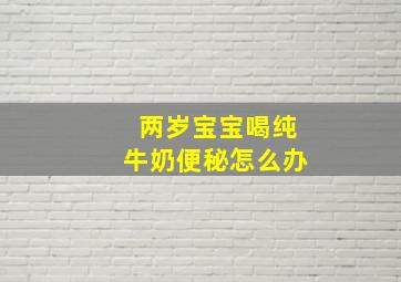 两岁宝宝喝纯牛奶便秘怎么办