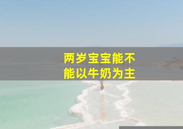 两岁宝宝能不能以牛奶为主