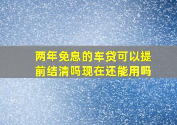 两年免息的车贷可以提前结清吗现在还能用吗