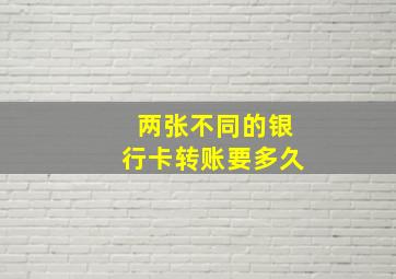 两张不同的银行卡转账要多久