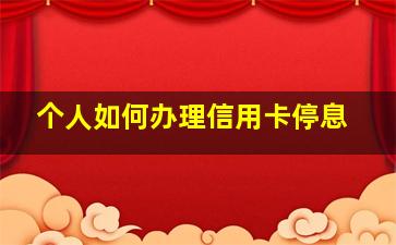 个人如何办理信用卡停息