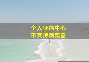 个人征信中心不支持浏览器