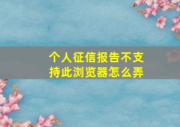 个人征信报告不支持此浏览器怎么弄