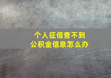 个人征信查不到公积金信息怎么办