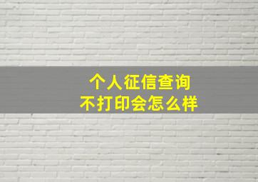 个人征信查询不打印会怎么样