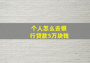 个人怎么去银行贷款5万块钱