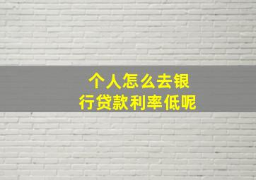 个人怎么去银行贷款利率低呢