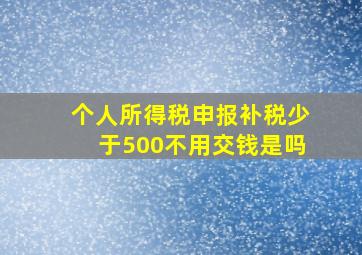 个人所得税申报补税少于500不用交钱是吗