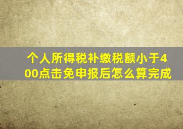 个人所得税补缴税额小于400点击免申报后怎么算完成