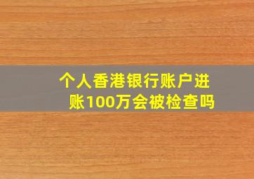 个人香港银行账户进账100万会被检查吗