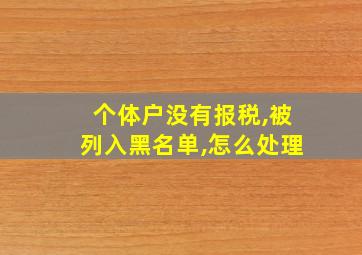 个体户没有报税,被列入黑名单,怎么处理