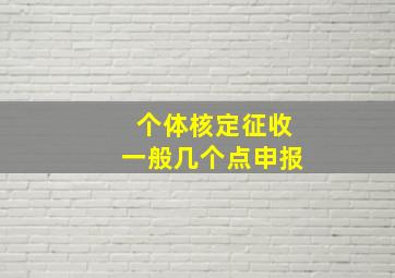 个体核定征收一般几个点申报