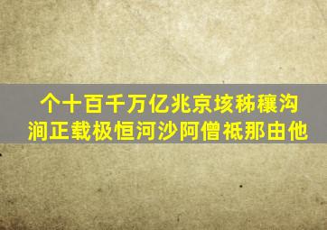 个十百千万亿兆京垓秭穰沟涧正载极恒河沙阿僧祗那由他