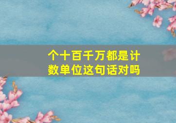 个十百千万都是计数单位这句话对吗