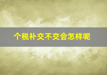 个税补交不交会怎样呢