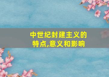 中世纪封建主义的特点,意义和影响