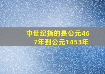 中世纪指的是公元467年到公元1453年