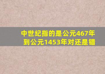 中世纪指的是公元467年到公元1453年对还是错