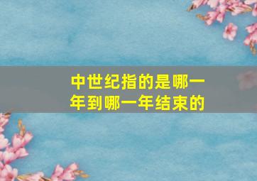 中世纪指的是哪一年到哪一年结束的