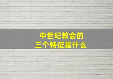 中世纪教会的三个特征是什么